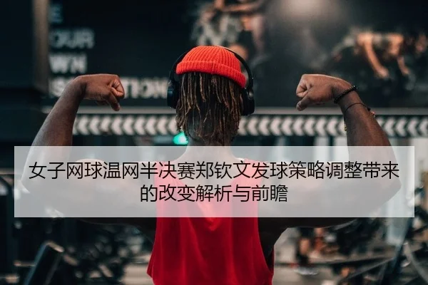 nv-zi-wang-qiu-wen-wang-ban-jue-sai-zheng-qin-wen-fa-qiu-ce-lve-tiao-zheng-dai-lai-de-gai-bian-jie-xi-yu-qian-zhan-2-709.jpg