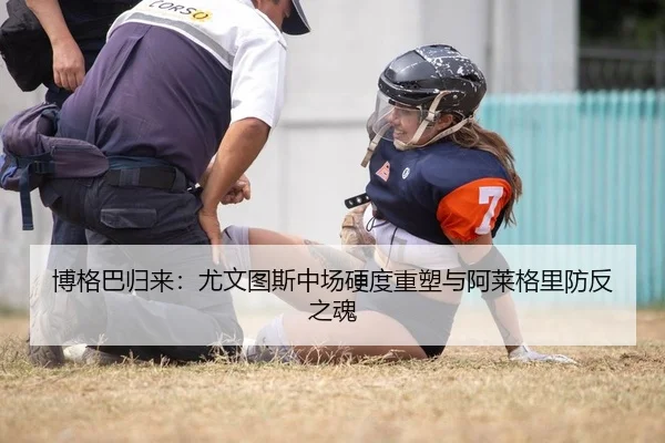 博格巴归来：尤文图斯中场硬度重塑与阿莱格里防反之魂