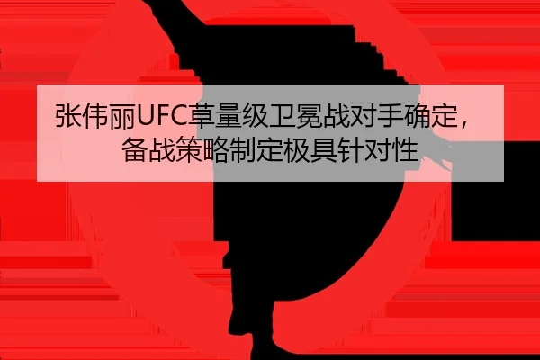 张伟丽UFC草量级卫冕战对手确定，备战策略制定极具针对性